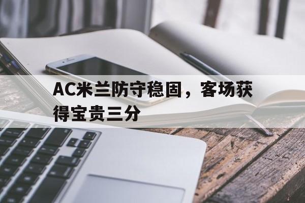 AC米兰防守稳固，客场获得宝贵三分的简单介绍